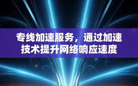 专线加速服务，通过加速技术提升网络响应速度
