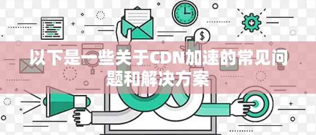 以下是一些关于CDN加速的常见问题和解决方案