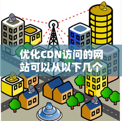 优化CDN访问的网站可以从以下几个方面入手，以提升用户体验
