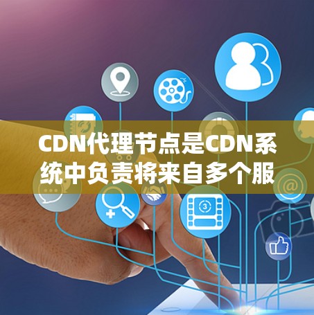 CDN代理节点是CDN系统中负责将来自多个服务器的数据传输到用户端的中间节点。以下是关于CDN代理节点的详细分析