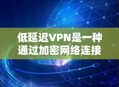 低延迟VPN是一种通过加密网络连接到外部服务器，以减少数据传输延迟的技术。它允许用户在满足延迟要求的情况下，享受更流畅的用户体验。以下是关于低延迟VPN的详细分析