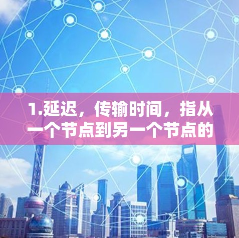 1.延迟，传输时间，指从一个节点到另一个节点的时间差