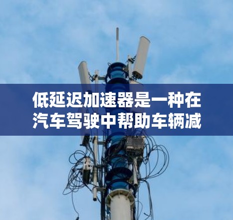 低延迟加速器是一种在汽车驾驶中帮助车辆减少延迟的装置，主要通过实时监测车辆的加速度和速度来调整变速器的档位和油门，从而优化加速效果。以下是对其的一些详细信息