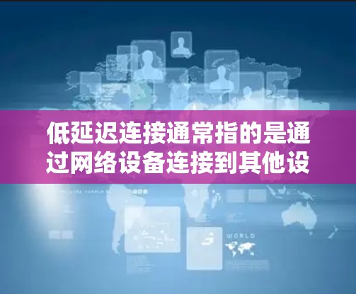 低延迟连接通常指的是通过网络设备连接到其他设备或服务器时，连接过程中的延迟时间较短。延迟连接通过将普通连接的带宽与高速网络设备相结合，从而降低连接时的延迟。以下是关于低延迟连接的一些基本信息