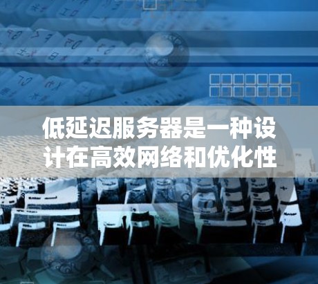 低延迟服务器是一种设计在高效网络和优化性能下的服务器架构，旨在减少从服务器到客户端的延迟。以下是对该主题的逐步解释