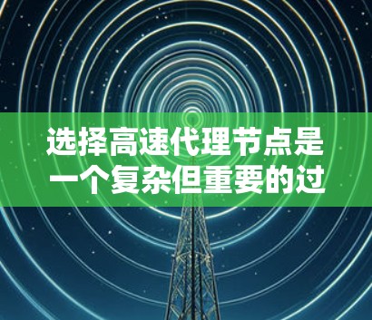 选择高速代理节点是一个复杂但重要的过程，涉及多个因素和策略。以下是一个分步骤的指南，帮助您更好地选择适合自己的高速代理节点