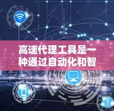 高速代理工具是一种通过自动化和智能化手段来提高代理效率和降低成本的工具，广泛应用于销售、客服、数据分析等领域。以下是对这些工具的详细总结