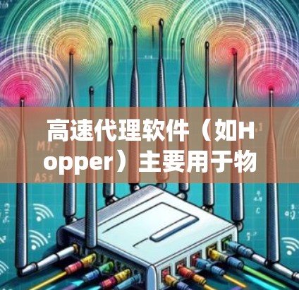 高速代理软件（如Hopper）主要用于物流运输中的配送和管理，主要包括以下功能和技术