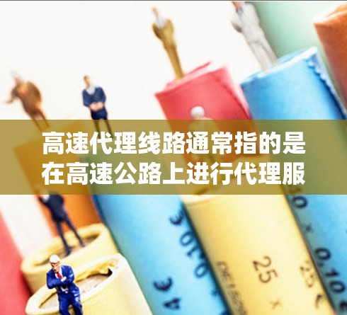 高速代理线路通常指的是在高速公路上进行代理服务的系统或渠道。以下是一些可能的解释