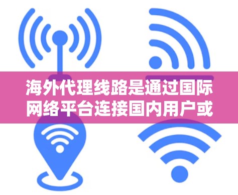海外代理线路是通过国际网络平台连接国内用户或企业，以便他们可以访问和使用国际市场的产品或服务。这些线路主要服务于美国、加拿大和墨西哥等国家，以下是几个主要的海外代理线路及其特点