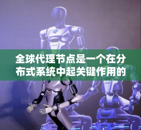 全球代理节点是一个在分布式系统中起关键作用的节点，负责全局处理请求和协调多个节点的工作，确保系统的稳定性和高效性。以下是对全球代理节点的详细总结