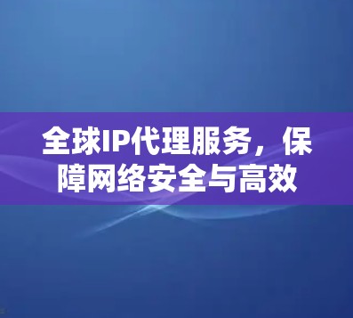 全球IP代理服务，保障网络安全与高效运营的未来解决方案