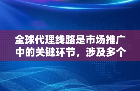 全球代理线路是市场推广中的关键环节，涉及多个渠道和区域，以下是详细的总结