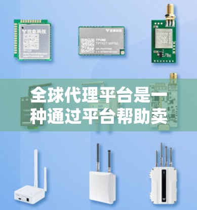 全球代理平台是一种通过平台帮助卖家从全球市场获取产品和服务的工具。以下是关于该平台的详细信息