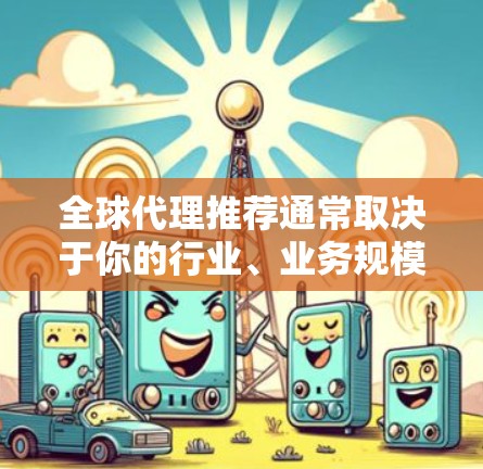 全球代理推荐通常取决于你的行业、业务规模以及目标市场的需求。以下是一些常见全球代理推荐，供您参考