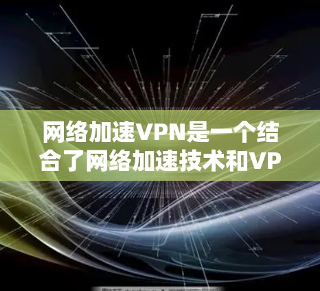 网络加速VPN是一个结合了网络加速技术和VPN（Virtual Private Network）的技术，旨在提供高效且安全的网络传输服务。以下是对网络加速VPN的详细分析