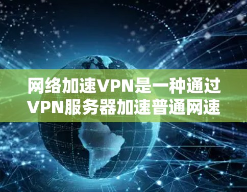 网络加速VPN是一种通过VPN服务器加速普通网速的网络服务，旨在提高视频、文件等文件的传输速度。以下是一个详细的指南，帮助你更好地使用网络加速VPN