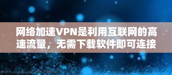 网络加速VPN是利用互联网的高速流量，无需下载软件即可连接到远程服务器或设备的工具。以下是一些关键方面和步骤来了解和使用它