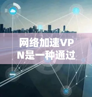网络加速VPN是一种通过互联网加速连接本地设备和远程服务器，以提高数据传输和访问效率的服务。以下是关于网络加速VPN的详细信息