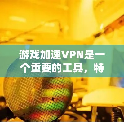 游戏加速VPN是一个重要的工具，特别是在处理网络延迟和游戏连接不顺畅时。以下是一个系统性的总结，帮助您更好地理解和使用游戏加速VPN