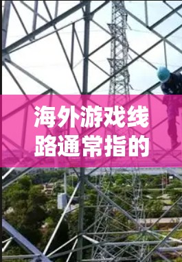 海外游戏线路通常指的是全球范围内的游戏平台、服务或系统，帮助玩家在全球范围内体验不同种类的游戏。以下是一些关于海外游戏线路的有用信息