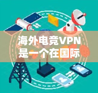 海外电竞VPN是一个在国际网络上提供VPN服务的平台，用于连接离线或在线的电竞比赛或直播内容。以下是一些可靠的选择，供你参考