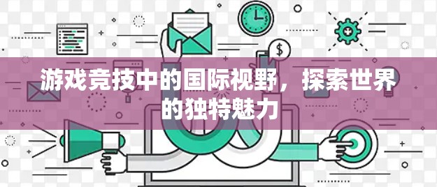 游戏竞技中的国际视野，探索世界的独特魅力