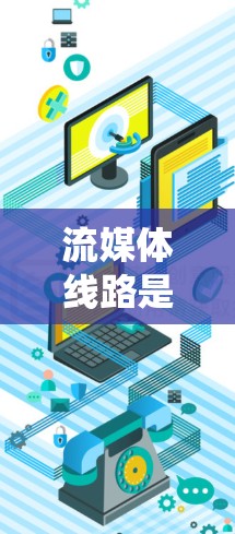 流媒体线路是一种通过特定设备和连接方式，直接将流媒体内容连接到设备（如手机、电脑）提供更灵活和方便的流媒体使用体验的系统。以下是对流媒体线路的详细分析