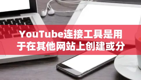YouTube连接工具是用于在其他网站上创建或分享YouTube内容的工具。以下是对YouTube连接工具的详细说明