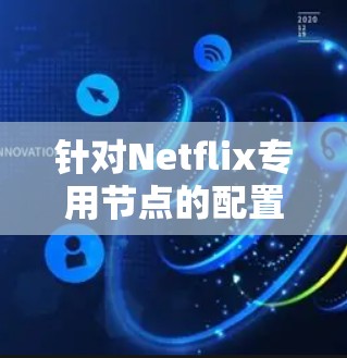 针对Netflix专用节点的配置和管理，以下是一些关键步骤和注意事项