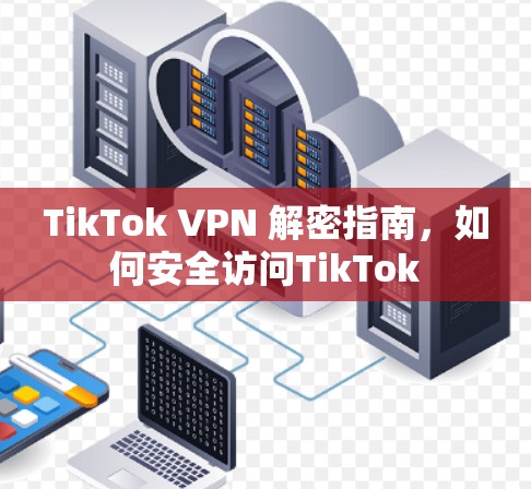 TikTok VPN 解密指南，如何安全访问TikTok