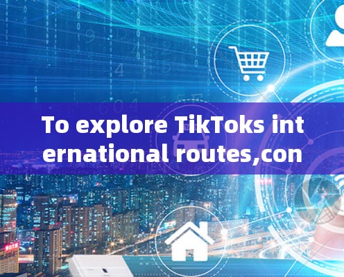 To explore TikToks international routes,consider the following organized approach: