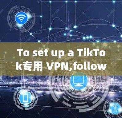 To set up a TikTok专用 VPN,follow these organized steps: