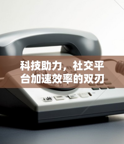 科技助力，社交平台加速效率的双刃剑