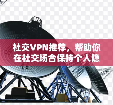 社交VPN推荐，帮助你在社交场合保持个人隐私的同时，享受网络资源。以下是一些可靠和知名的社交VPN推荐，供你参考