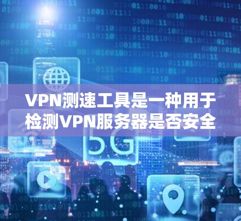 VPN测速工具是一种用于检测VPN服务器是否安全和可靠的方法。这些工具可以帮助用户确保在访问加密VPN服务时，服务器没有被恶意攻击或者被截获