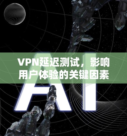 VPN延迟测试，影响用户体验的关键因素