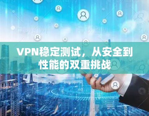 VPN稳定测试，从安全到性能的双重挑战