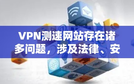 VPN测速网站存在诸多问题，涉及法律、安全性和数据隐私。以下是对这些问题的详细分析和建议