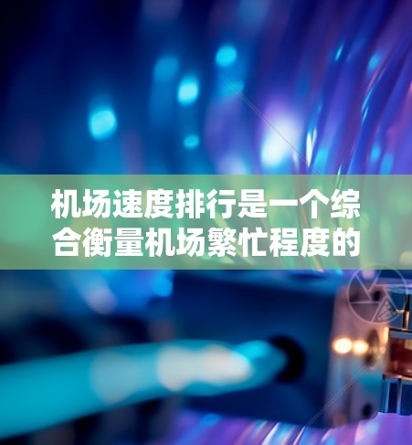 机场速度排行是一个综合衡量机场繁忙程度的重要指标，涵盖了多个维度和因素，旨在帮助机场管理者优化运营，提高效率和服务质量。以下是对机场速度排行的详细分析和总结