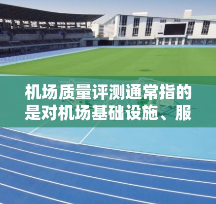 机场质量评测通常指的是对机场基础设施、服务质量和安全水平进行评估的标准体系或评分方法。机场的质量评测旨在为机场提供一个全面的评估框架，以便于对机场进行全面的检查和改进