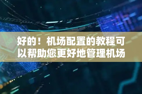 好的！机场配置的教程可以帮助您更好地管理机场的基础设施和功能。以下是一个详细的机场配置教程，涵盖从基础配置到高级设备布置的步骤