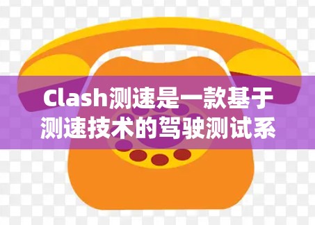 Clash测速是一款基于测速技术的驾驶测试系统，旨在帮助用户评估和提升驾驶能力和遵守限速规则。以下是关于Clash测速的详细信息