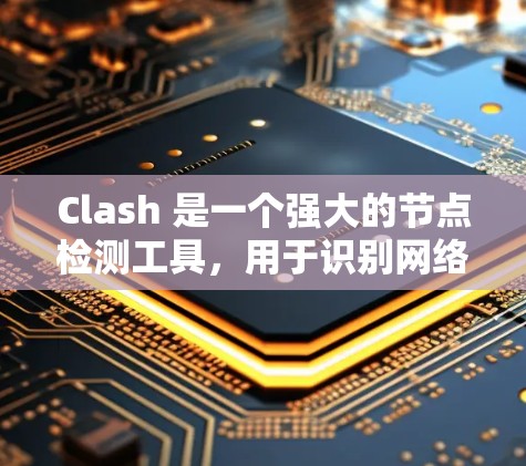Clash 是一个强大的节点检测工具，用于识别网络攻击行为，如DDoS、DDoS缓存攻击、钓鱼攻击等。以下是对Clash的详细介绍，帮助你更好地理解和使用
