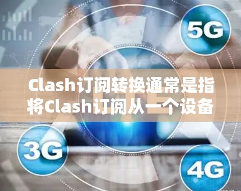 Clash订阅转换通常是指将Clash订阅从一个设备转换到另一个设备的流程。以下是常见的步骤和问题解决方法