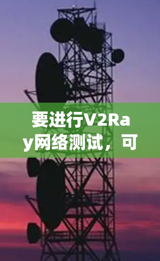要进行V2Ray网络测试，可以按照以下步骤进行