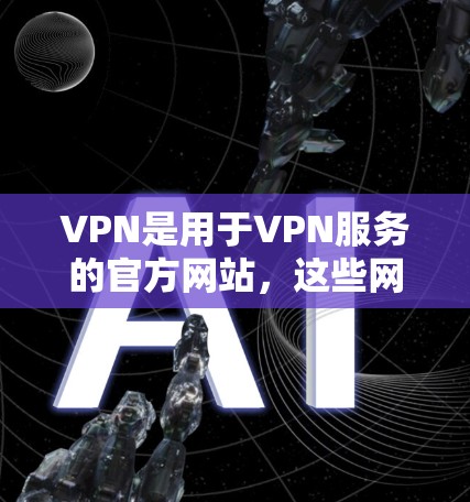 VPN是用于VPN服务的官方网站，这些网站通常提供各种VPN服务的平台。以下是几个主要的VPN官方网站和一些常用VPN服务