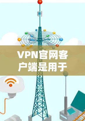 VPN官网客户端是用于访问VPN服务的客户端，这些客户端通常提供了多种VPN选项，如VPN服务器、VPN服务器和客户端等。以下是关于VPN官网客户端的一些关键点