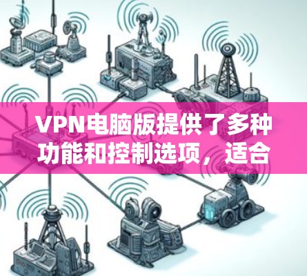 VPN电脑版提供了多种功能和控制选项，适合需要高级设置和管理的用户。以下是电脑版VPN的主要特点和考虑因素