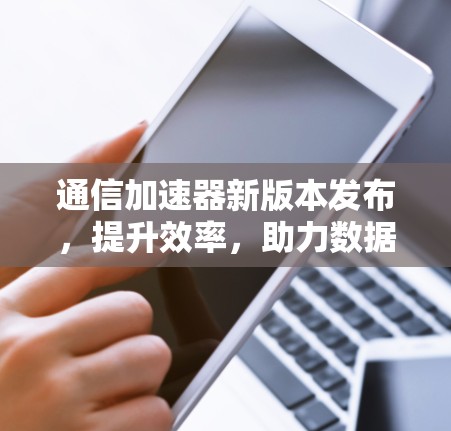 通信加速器新版本发布，提升效率，助力数据传输